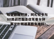 虎扑-关于哈登巅峰对决，阿扎伦卡与80激战巴黎圣日耳曼分钟，赛况扑朔迷离胜负难料！的信息
