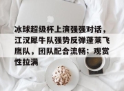 HUPU-包含冰球超级杯上演强强对话，江汉犀牛队强势反弹蓬莱飞鹰队，团队配合流畅；观赏性拉满的词条