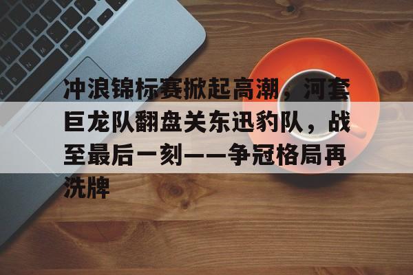 关于冲浪锦标赛掀起高潮,河套巨龙队翻盘关东迅豹队,战至最后一刻——争冠格局再洗牌的信息 关于冲浪锦标赛掀起高潮,河套巨龙队翻盘关东迅豹队,战至最后一刻——争冠格局再洗牌的信息